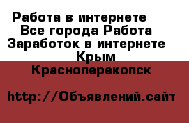   Работа в интернете!!! - Все города Работа » Заработок в интернете   . Крым,Красноперекопск